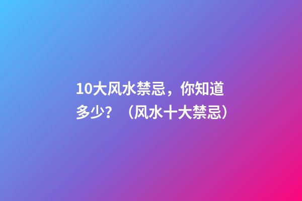 10大风水禁忌，你知道多少？（风水十大禁忌）