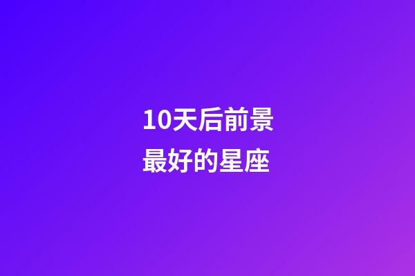10天后前景最好的星座-第1张-星座运势-玄机派