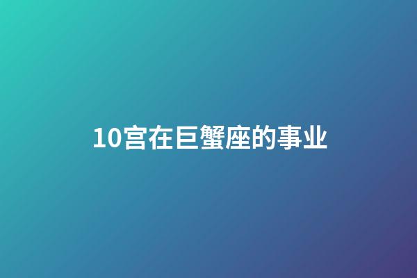 10宫在巨蟹座的事业-第1张-星座运势-玄机派