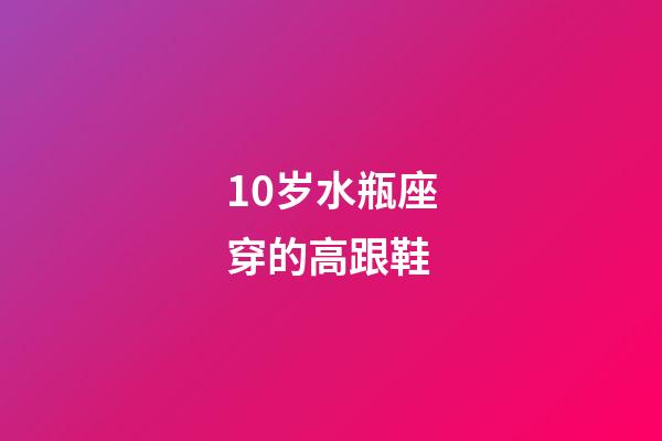 10岁水瓶座穿的高跟鞋-第1张-星座运势-玄机派