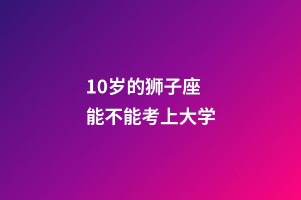 10岁的狮子座能不能考上大学-第1张-星座运势-玄机派