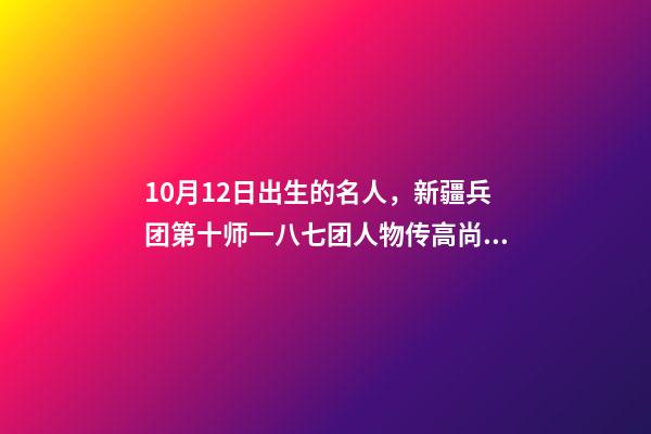 10月12日出生的名人，新疆兵团第十师一八七团人物传高尚志-第1张-观点-玄机派