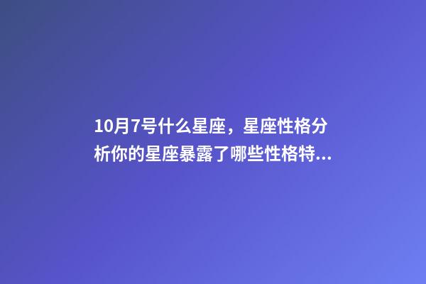 10月7号什么星座，星座性格分析你的星座暴露了哪些性格特点-第1张-观点-玄机派