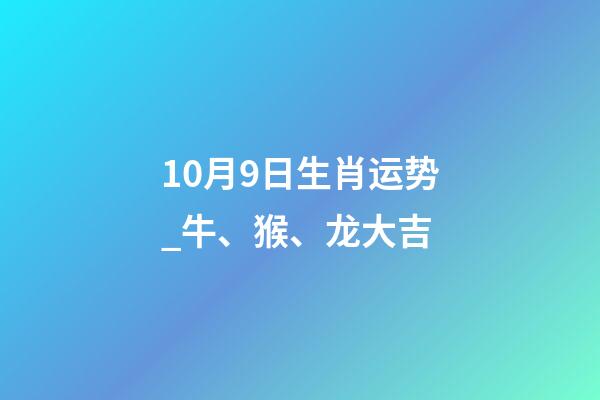 10月9日生肖运势_牛、猴、龙大吉-第1张-观点-玄机派