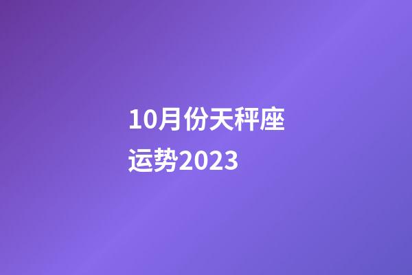 10月份天秤座运势2023-第1张-星座运势-玄机派