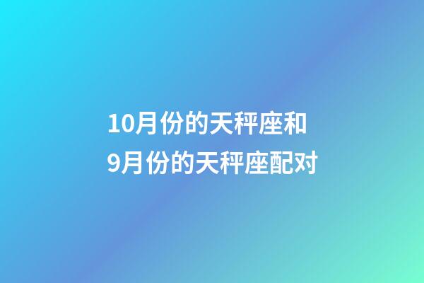 10月份的天秤座和9月份的天秤座配对-第1张-星座运势-玄机派
