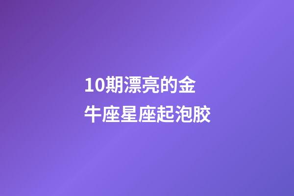 10期漂亮的金牛座星座起泡胶-第1张-星座运势-玄机派