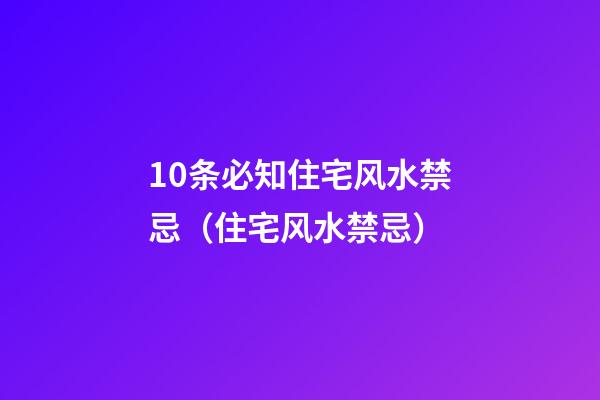 10条必知住宅风水禁忌（住宅风水禁忌）