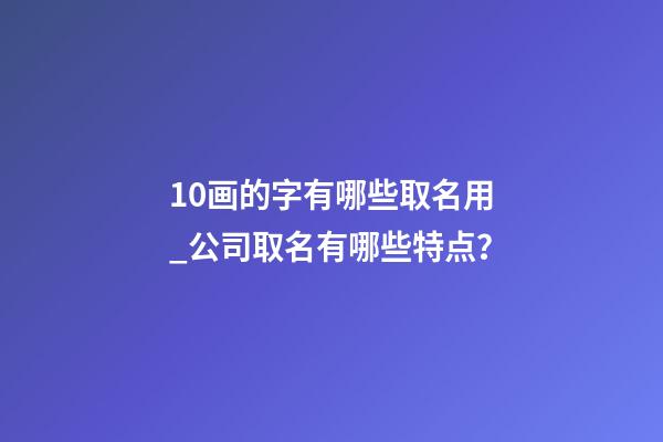 10画的字有哪些取名用_公司取名有哪些特点？-第1张-公司起名-玄机派