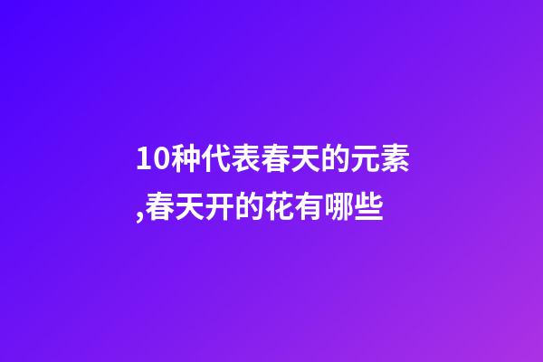 10种代表春天的元素,春天开的花有哪些-第1张-观点-玄机派