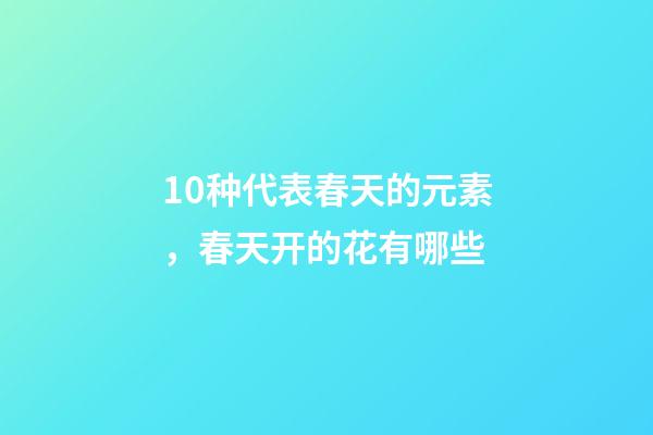 10种代表春天的元素，春天开的花有哪些-第1张-观点-玄机派