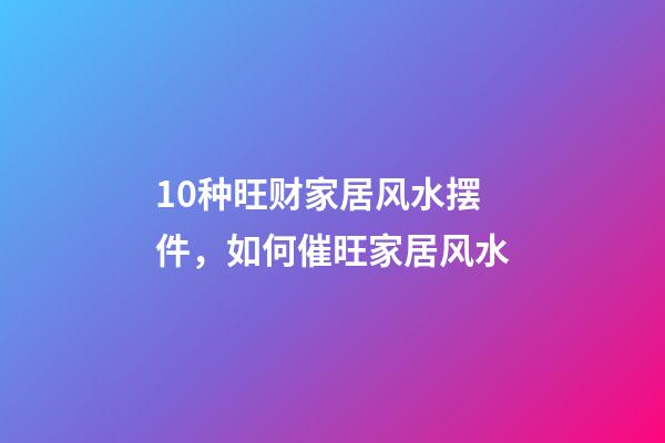10种旺财家居风水摆件，如何催旺家居风水