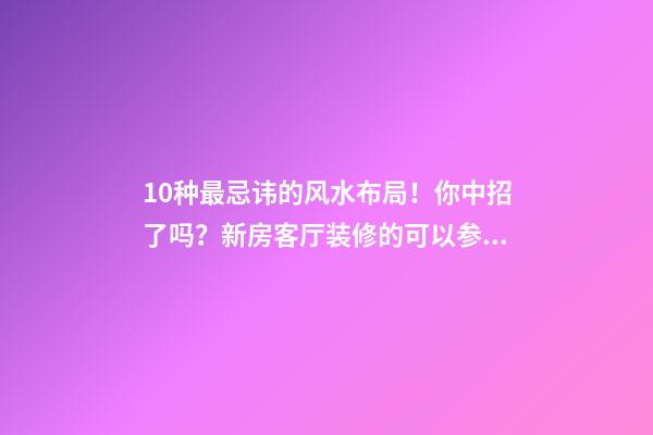 10种最忌讳的风水布局！你中招了吗？新房客厅装修的可以参考下！