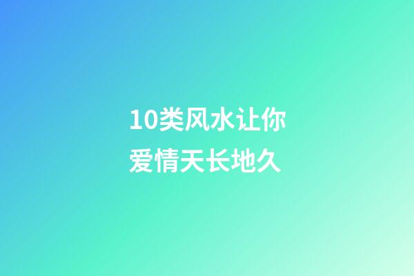 10类风水让你爱情天长地久