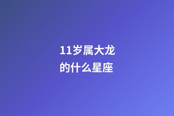 11岁属大龙的什么星座-第1张-星座运势-玄机派