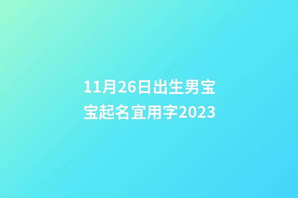 11月26日出生男宝宝起名宜用字2023