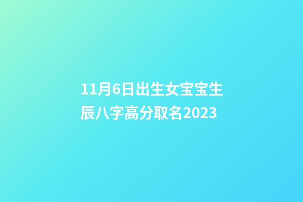 11月6日出生女宝宝生辰八字高分取名2023