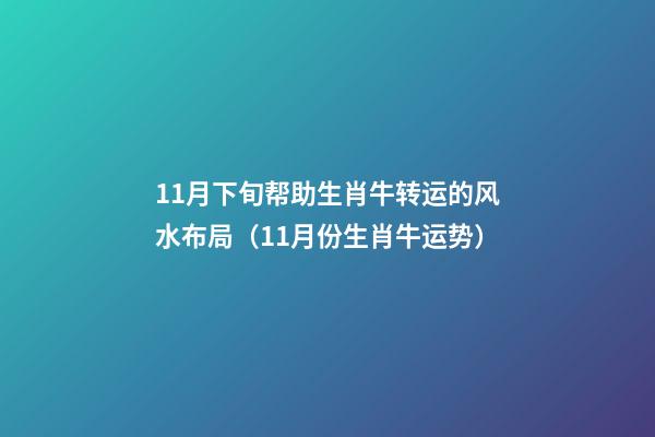11月下旬帮助生肖牛转运的风水布局（11月份生肖牛运势）