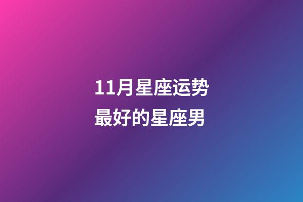 11月星座运势最好的星座男-第1张-星座运势-玄机派