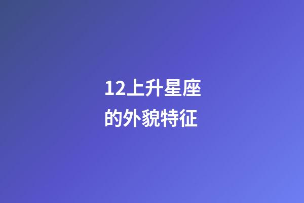 12上升星座的外貌特征-第1张-星座运势-玄机派