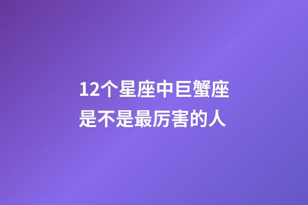 12个星座中巨蟹座是不是最厉害的人-第1张-星座运势-玄机派
