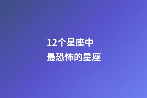 12个星座中最恐怖的星座-第1张-星座运势-玄机派