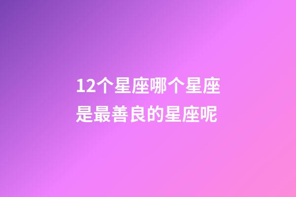 12个星座哪个星座是最善良的星座呢-第1张-星座运势-玄机派