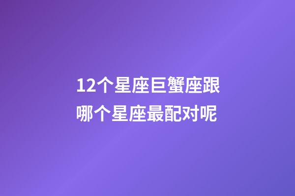 12个星座巨蟹座跟哪个星座最配对呢-第1张-星座运势-玄机派