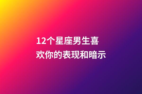 12个星座男生喜欢你的表现和暗示-第1张-星座运势-玄机派