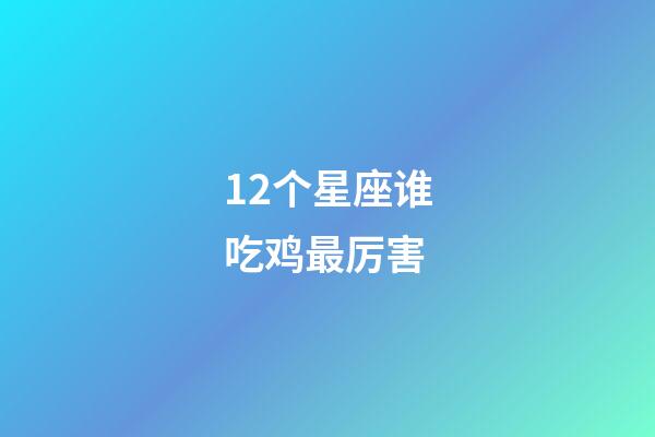 12个星座谁吃鸡最厉害-第1张-星座运势-玄机派