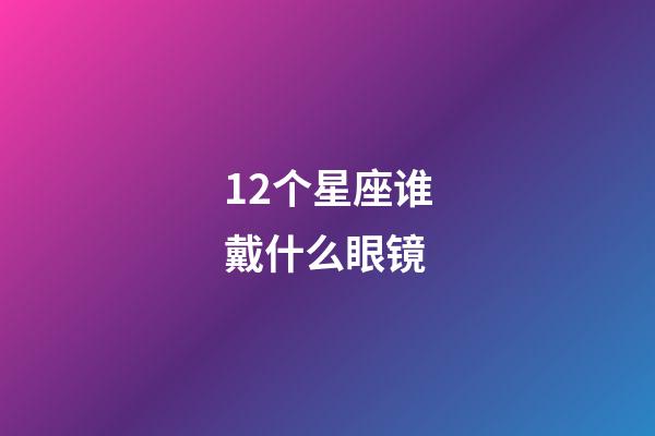 12个星座谁戴什么眼镜-第1张-星座运势-玄机派