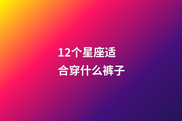 12个星座适合穿什么裤子-第1张-星座运势-玄机派