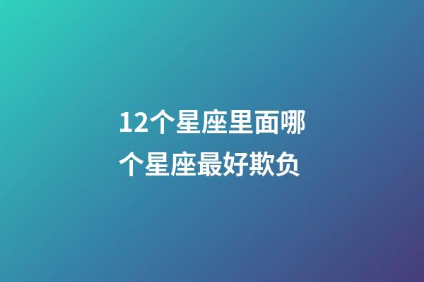 12个星座里面哪个星座最好欺负-第1张-星座运势-玄机派