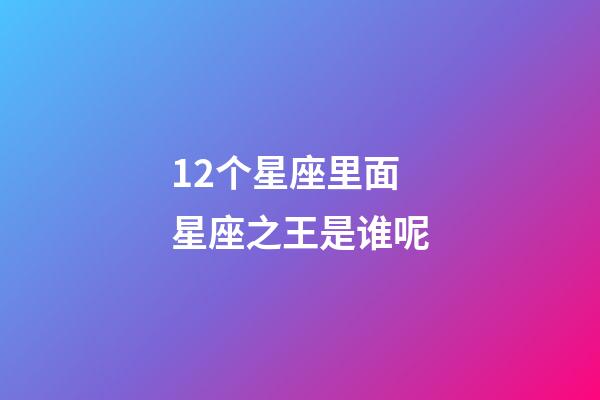 12个星座里面星座之王是谁呢-第1张-星座运势-玄机派