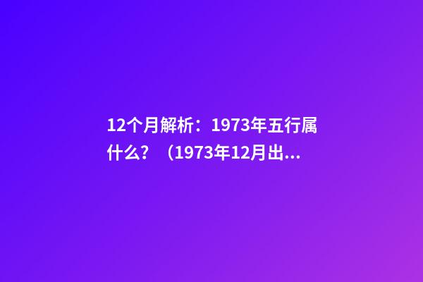 12个月解析：1973年五行属什么？（1973年12月出生五行属什么）