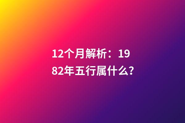 12个月解析：1982年五行属什么？