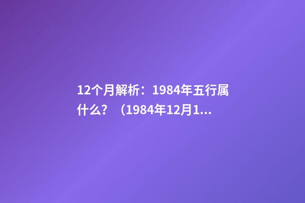 12个月解析：1984年五行属什么？（1984年12月12日是什么命）