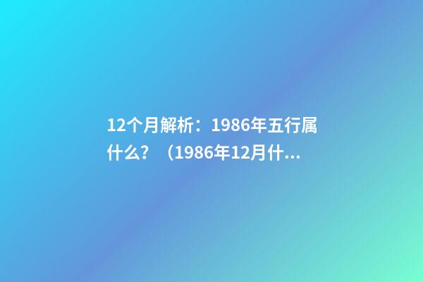 12个月解析：1986年五行属什么？（1986年12月什么命五行属性）