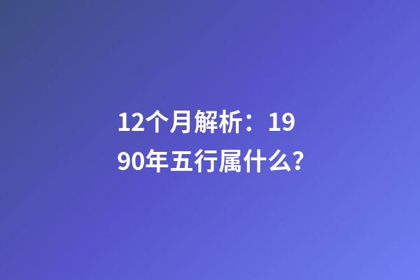 12个月解析：1990年五行属什么？