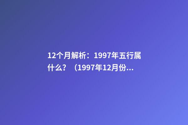 12个月解析：1997年五行属什么？（1997年12月份属什么）