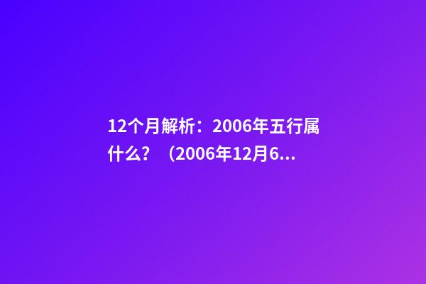 12个月解析：2006年五行属什么？（2006年12月6日五行属什么）