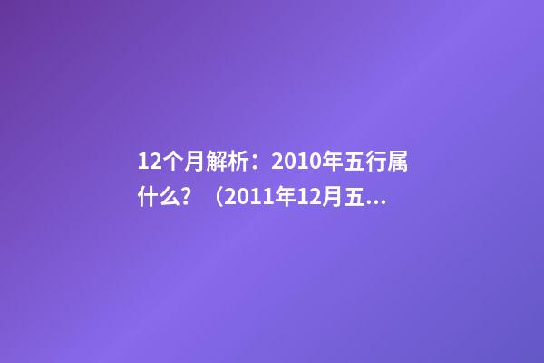 12个月解析：2010年五行属什么？（2011年12月五行属什么）