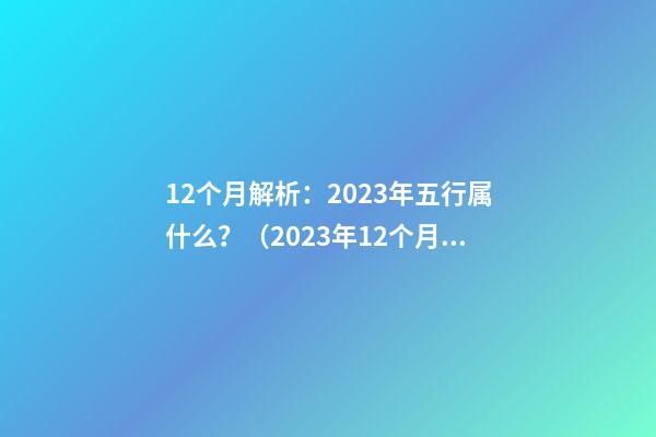 12个月解析：2023年五行属什么？（2023年12个月的五行）
