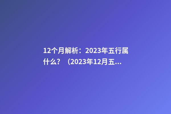 12个月解析：2023年五行属什么？（2023年12月五行属什么命）