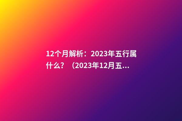 12个月解析：2023年五行属什么？（2023年12月五行）