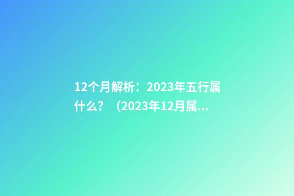 12个月解析：2023年五行属什么？（2023年12月属于什么五行）