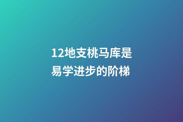 12地支桃马库是易学进步的阶梯