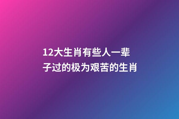 12大生肖有些人一辈子过的极为艰苦的生肖-第1张-观点-玄机派