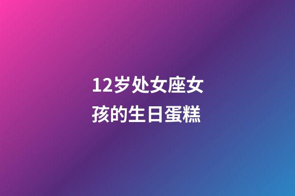 12岁处女座女孩的生日蛋糕-第1张-星座运势-玄机派