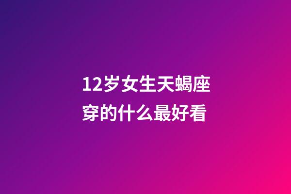 12岁女生天蝎座穿的什么最好看-第1张-星座运势-玄机派